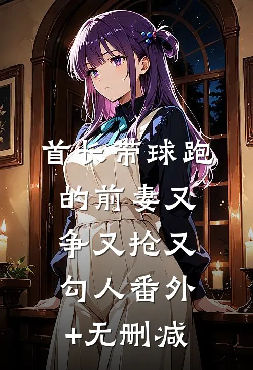 首长带球跑的前妻又争又抢又勾人番外+无删减