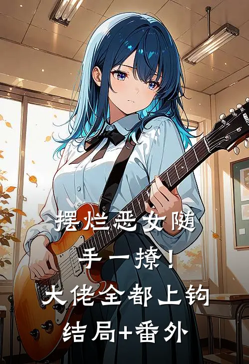 摆烂恶女随手一撩！大佬全都上钩结局+番外