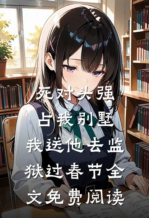 死对头强占我别墅，我送他去监狱过春节全文免费阅读