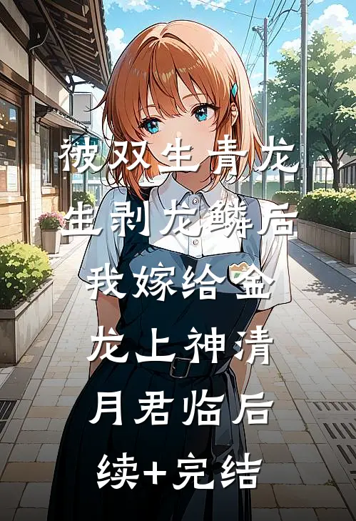 被双生青龙生剥龙鳞后，我嫁给金龙上神清月君临后续+完结