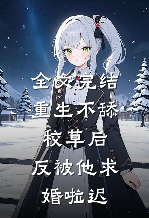 全文完结重生不舔校草后,反被他求婚啦迟