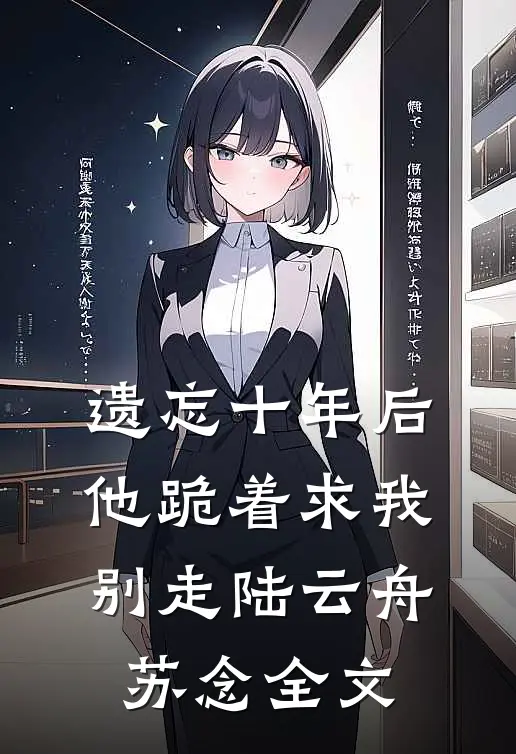 遗忘十年后,他跪着求我别走陆云舟苏念全文在线阅读