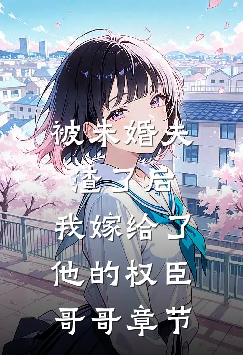 被未婚夫渣了后，我嫁给了他的权臣哥哥章节