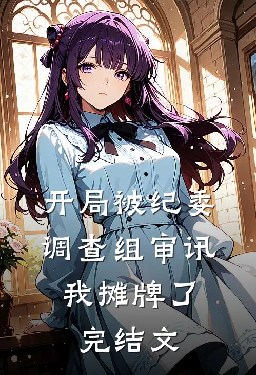 开局被纪委调查组审讯，我摊牌了完结文
