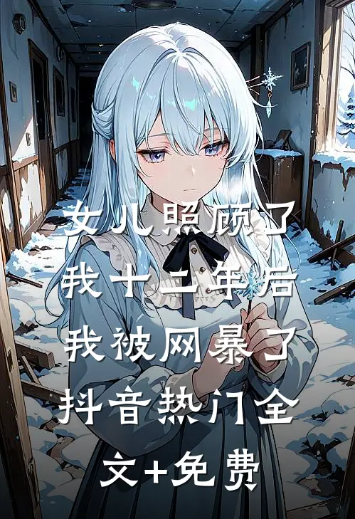 女儿照顾了我十二年后，我被网暴了抖音热门全文+免费
