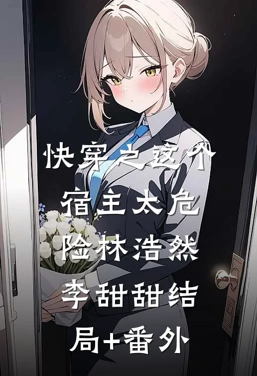 快穿之这个宿主太危险林浩然李甜甜结局+番外