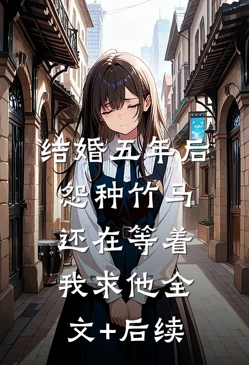 结婚五年后，怨种竹马还在等着我求他全文+后续