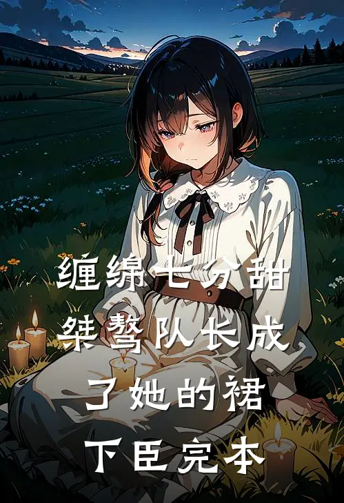 缠绵七分甜：桀骜队长成了她的裙下臣完本