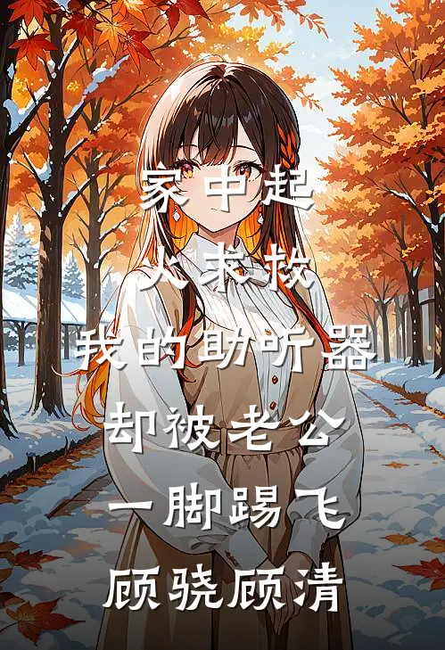 家中起火求救，我的助听器却被老公一脚踢飞顾骁顾清