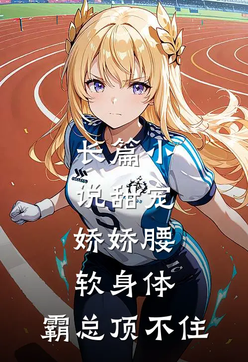 长篇小说甜宠：娇娇腰软身体，霸总顶不住