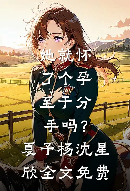 她就怀了个孕，至于分手吗？夏予杨沈星欣全文免费