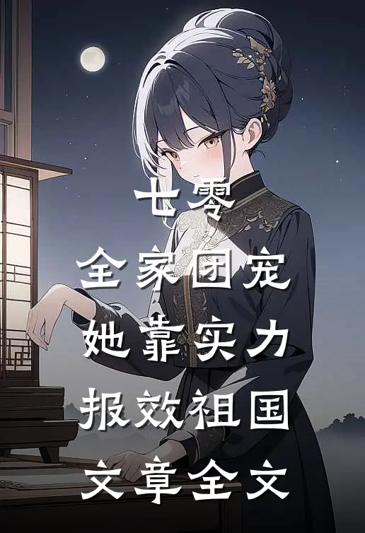 七零：全家团宠，她靠实力报效祖国文章全文