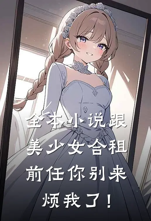 全本小说跟美少女合租，前任你别来烦我了！