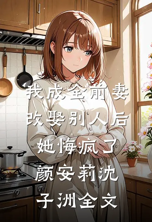 我成全前妻改娶别人后，她悔疯了颜安莉沈子洲全文