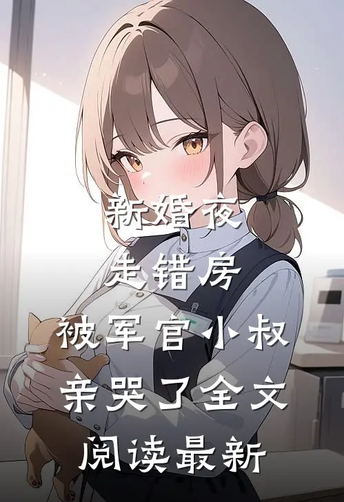 新婚夜走错房，被军官小叔亲哭了全文阅读最新