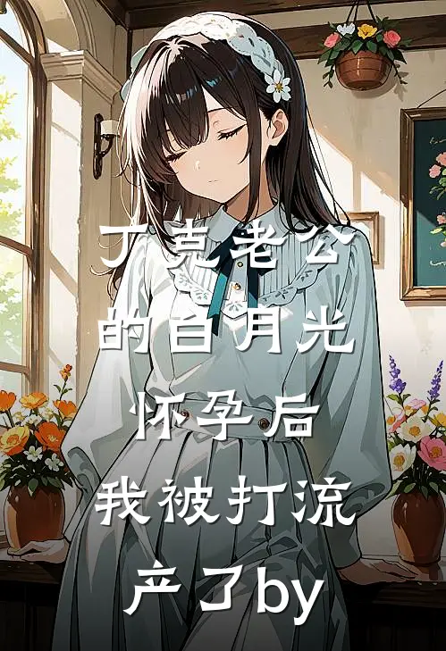 丁克老公的白月光怀孕后，我被打流产了by