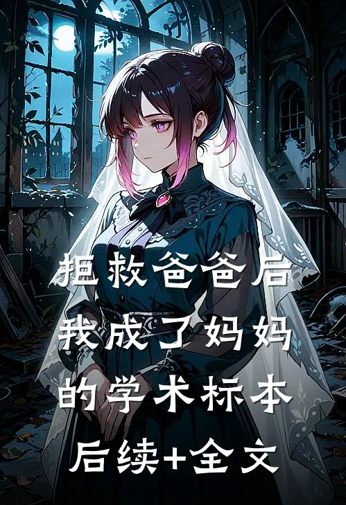 拒救爸爸后，我成了妈妈的学术标本后续+全文