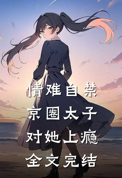 情难自禁，京圈太子对她上瘾全文完结