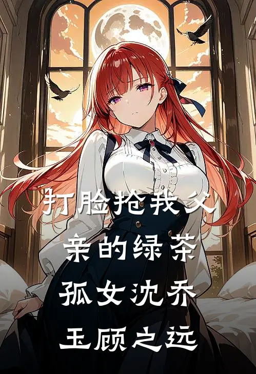 打脸抢我父亲的绿茶孤女沈乔玉顾之远
