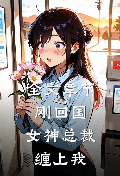全文章节刚回国，女神总裁缠上我