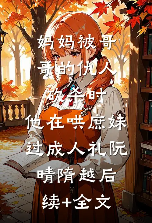 妈妈被哥哥的仇人砍杀时，他在哄庶妹过成人礼阮晴隋越后续+全文