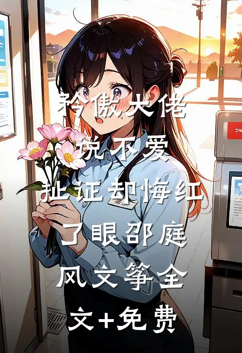 矜傲大佬说不爱，扯证却悔红了眼邵庭风文筝全文+免费