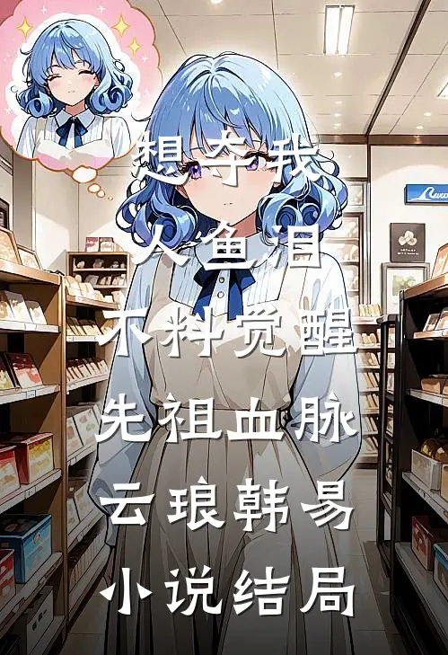 想夺我人鱼泪，不料觉醒先祖血脉云琅韩易小说结局