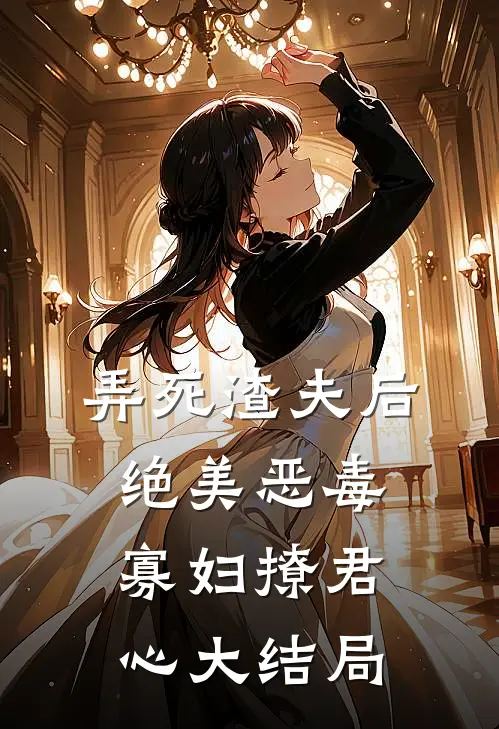 弄死渣夫后，绝美恶毒寡妇撩君心大结局