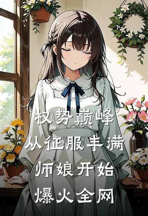 权势巅峰，从征服丰满师娘开始爆火全网