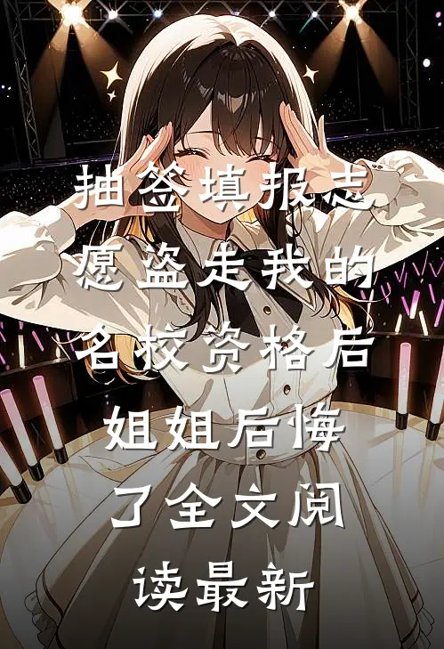抽签填报志愿盗走我的名校资格后，姐姐后悔了全文阅读最新