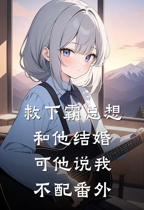 救下霸总想和他结婚，可他说我不配番外