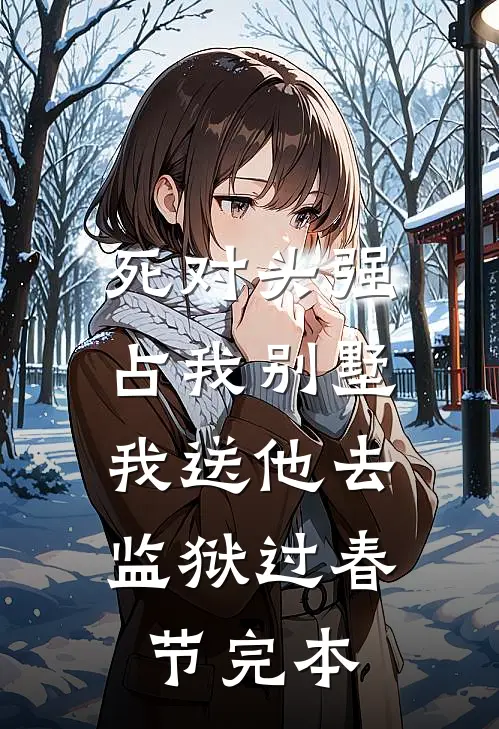 死对头强占我别墅，我送他去监狱过春节完本