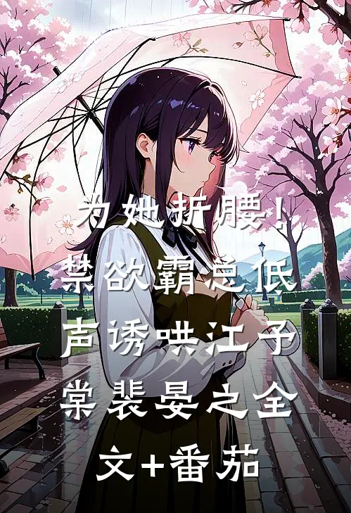 为她折腰！禁欲霸总低声诱哄江予棠裴晏之全文+番茄