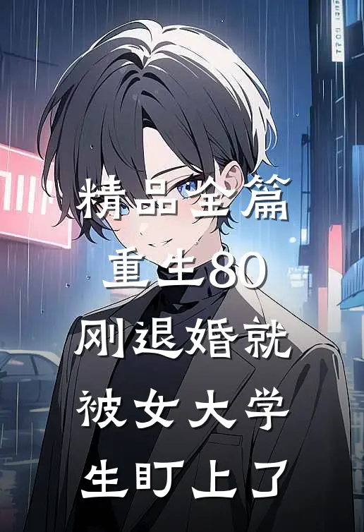 精品全篇重生80：刚退婚就被女大学生盯上了