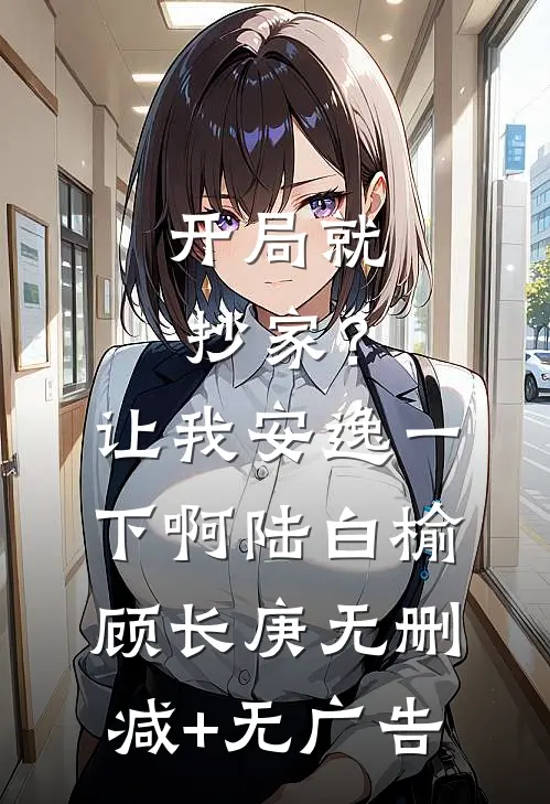 开局就抄家？让我安逸一下啊陆白榆顾长庚无删减+无广告