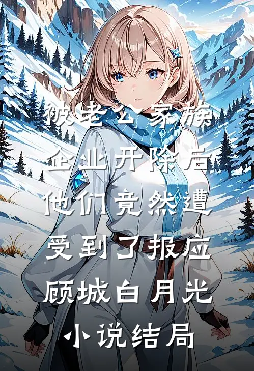 被老公家族企业开除后，他们竟然遭受到了报应顾城白月光小说结局