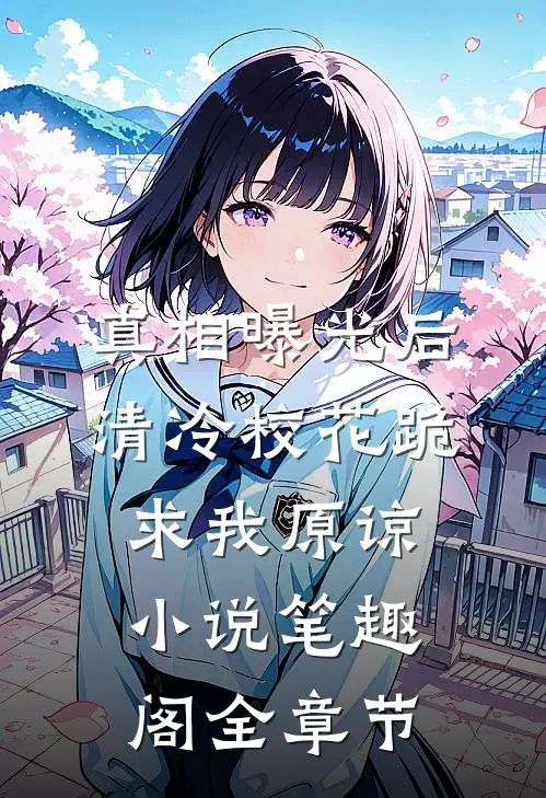 真相曝光后,清冷校花跪求我原谅小说笔趣阁全章节