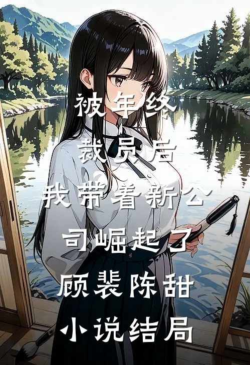 被年终裁员后，我带着新公司崛起了顾裴陈甜小说结局