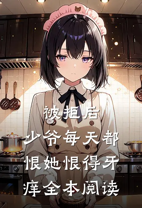 被拒后，少爷每天都恨她恨得牙痒全本阅读