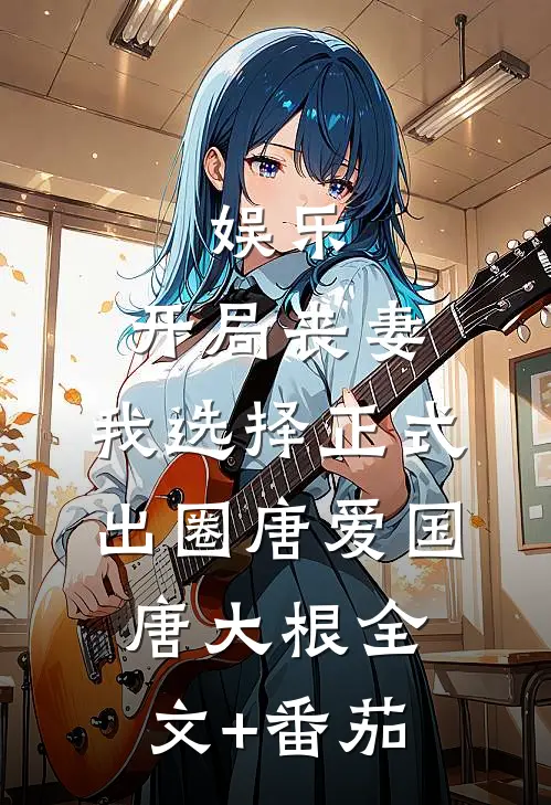 娱乐：开局丧妻，我选择正式出圈唐爱国唐大根全文+番茄