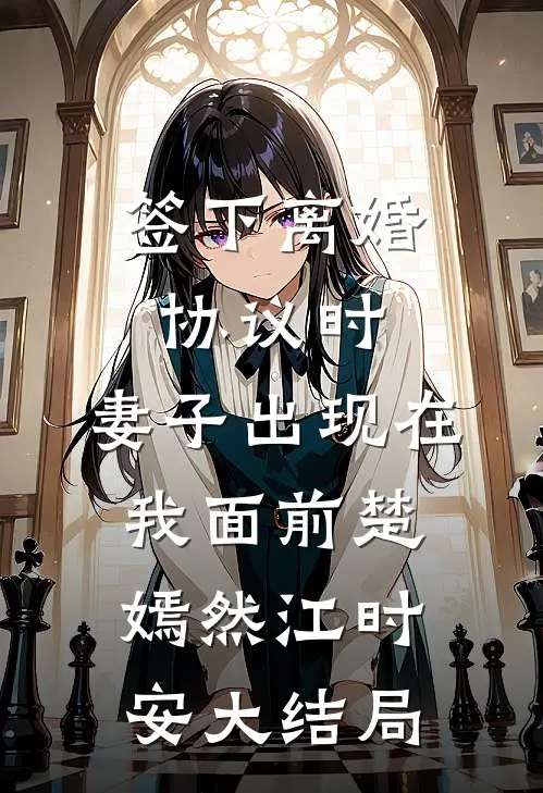 签下离婚协议时，妻子出现在我面前楚嫣然江时安大结局