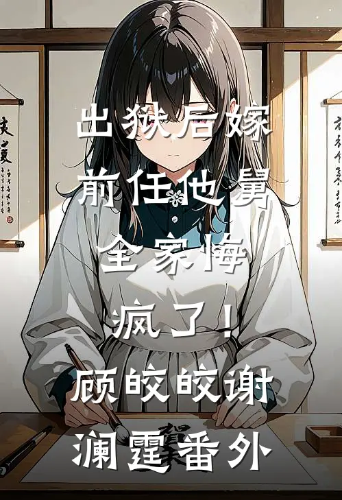 出狱后嫁前任他舅，全家悔疯了！顾皎皎谢澜霆番外