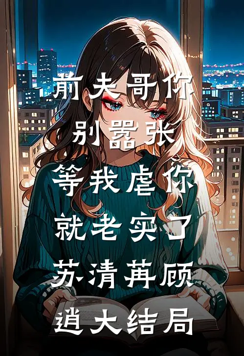 前夫哥你别嚣张，等我虐你就老实了苏清苒顾逍大结局