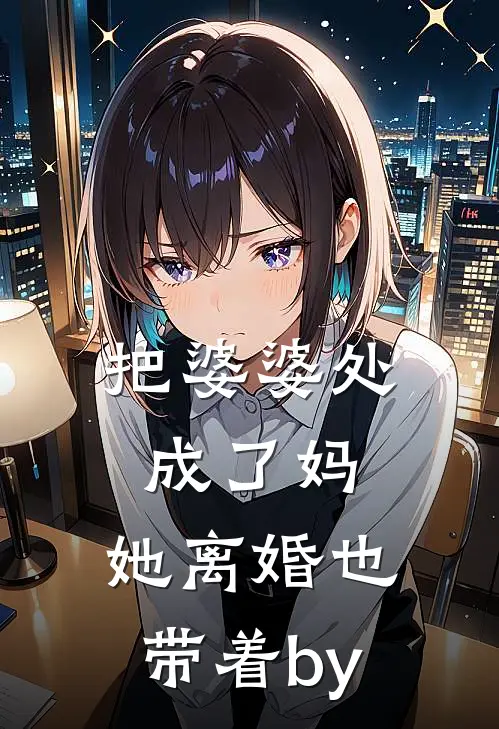 把婆婆处成了妈，她离婚也带着by