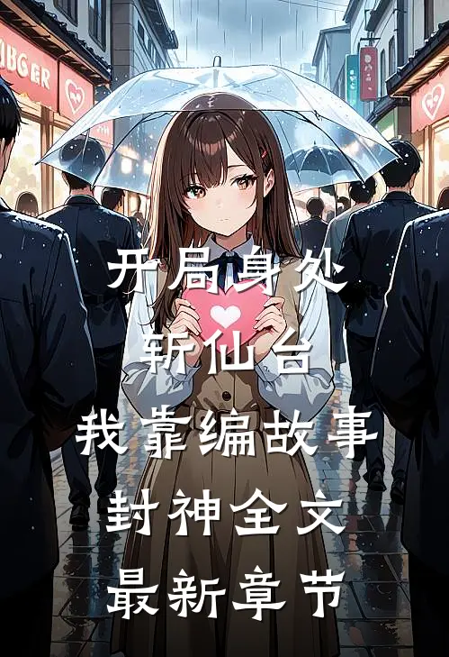 开局身处斩仙台，我靠编故事封神全文最新章节