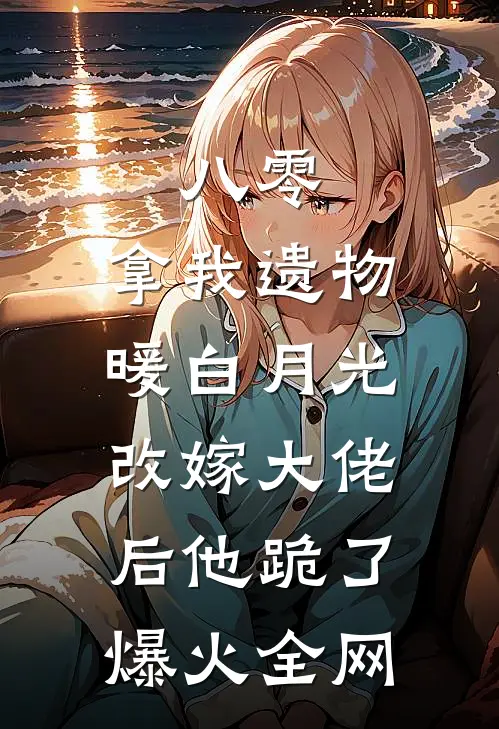 八零：拿我遗物暖白月光，改嫁大佬后他跪了爆火全网