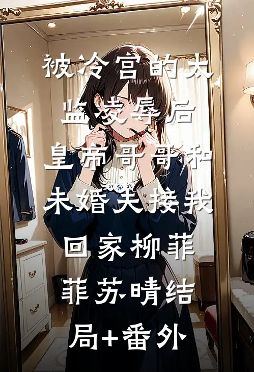 被冷宫的太监凌辱后，皇帝哥哥和未婚夫接我回家柳菲菲苏晴结局+番外