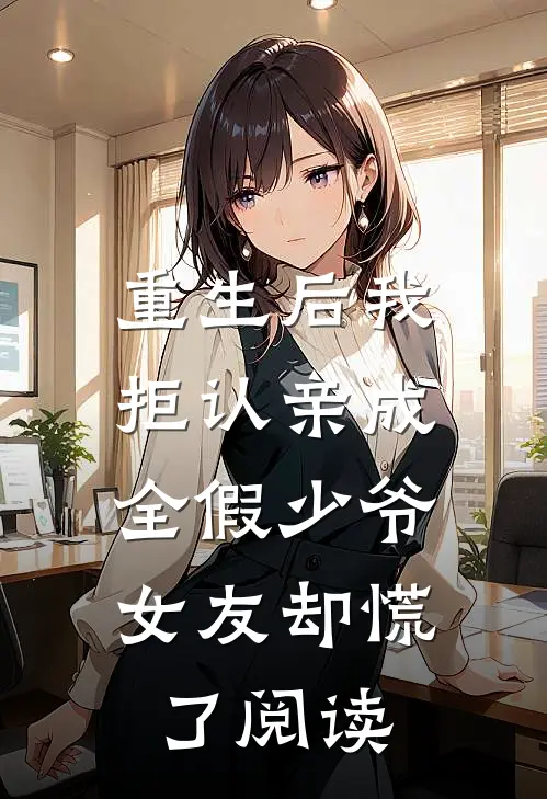 重生后我拒认亲成全假少爷，女友却慌了阅读