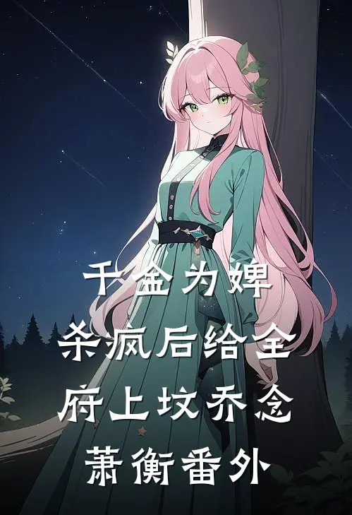 千金为婢，杀疯后给全府上坟乔念萧衡番外