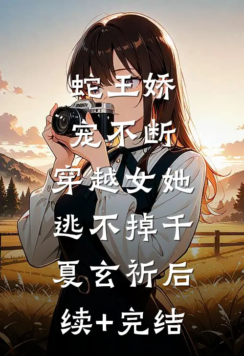 蛇王娇宠不断，穿越女她逃不掉千夏玄祈后续+完结
